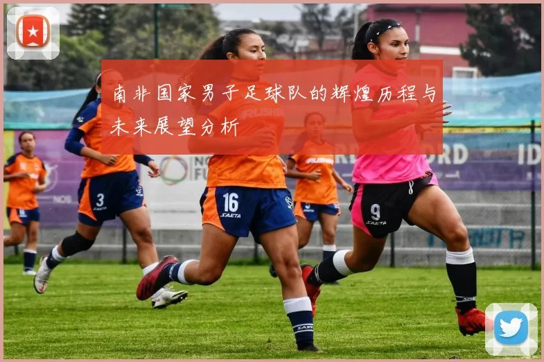 南非国家男子足球队的辉煌历程与未来展望分析