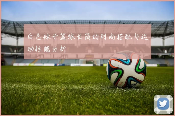 白色袜子篮球长筒的时尚搭配与运动性能分析