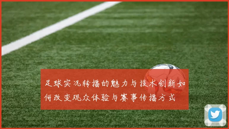 足球实况转播的魅力与技术创新如何改变观众体验与赛事传播方式