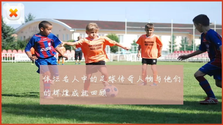 体坛名人中的足球传奇人物与他们的辉煌成就回顾