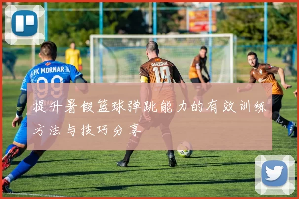 提升暑假篮球弹跳能力的有效训练方法与技巧分享