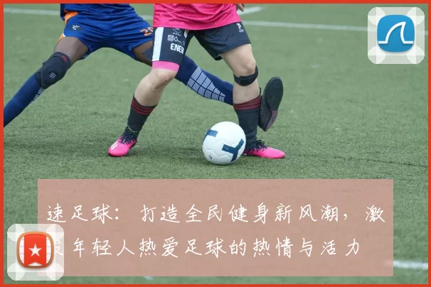 速足球：打造全民健身新风潮，激发年轻人热爱足球的热情与活力