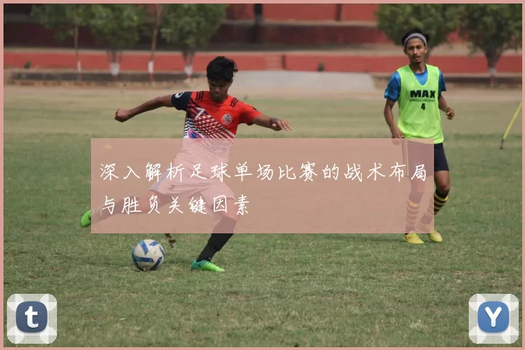 深入解析足球单场比赛的战术布局与胜负关键因素