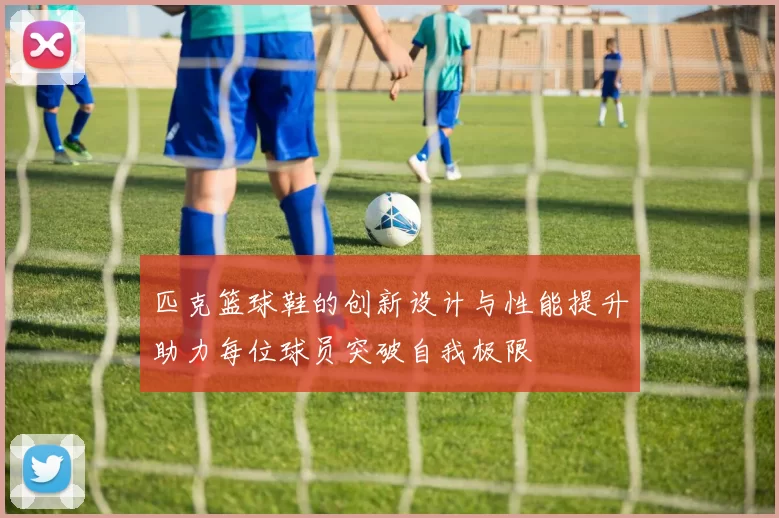 匹克篮球鞋的创新设计与性能提升助力每位球员突破自我极限