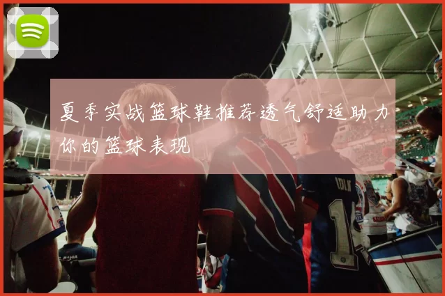 夏季实战篮球鞋推荐透气舒适助力你的篮球表现