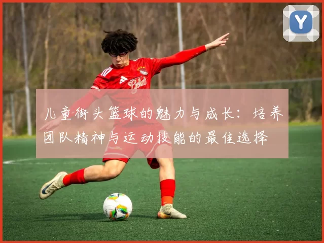 儿童街头篮球的魅力与成长：培养团队精神与运动技能的最佳选择