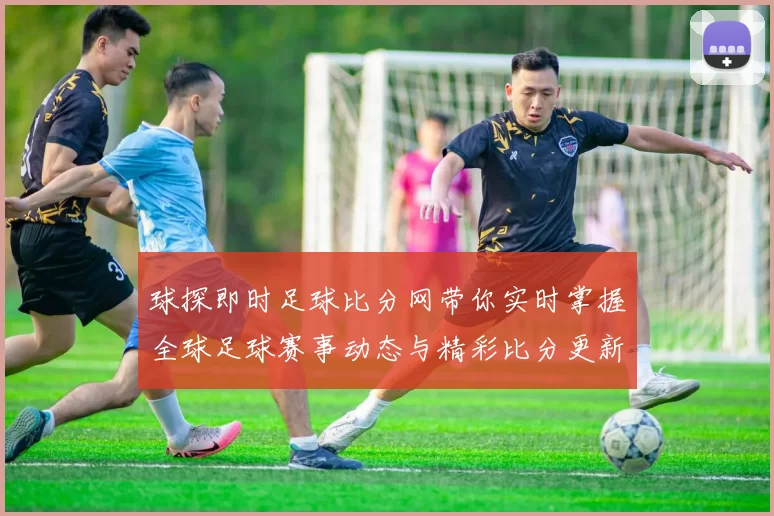 球探即时足球比分网带你实时掌握全球足球赛事动态与精彩比分更新
